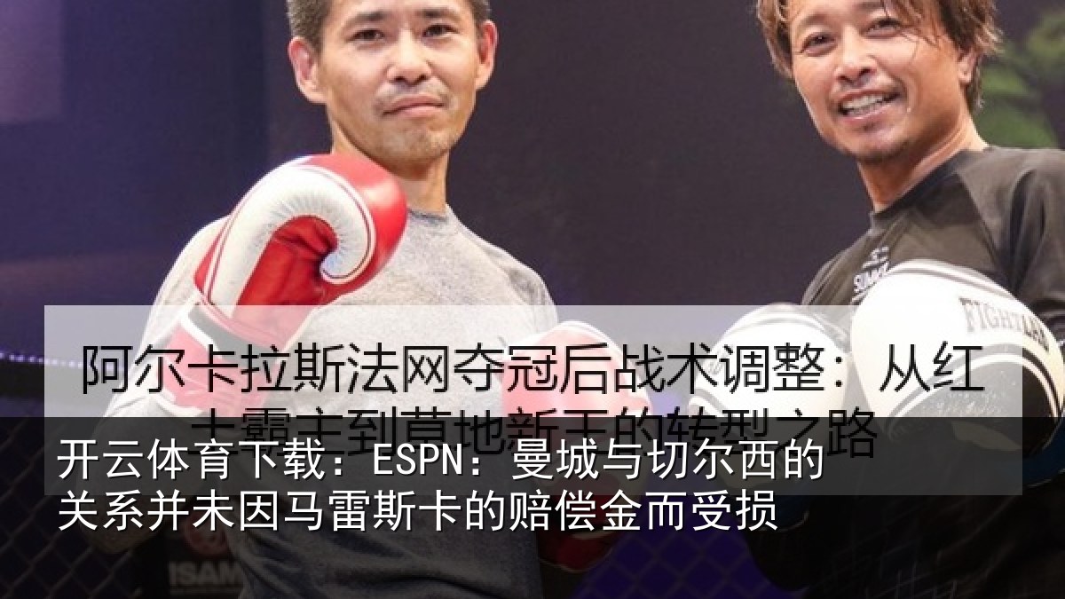 开云体育下载：ESPN：曼城与切尔西的关系并未因马雷斯卡的赔偿金而受损