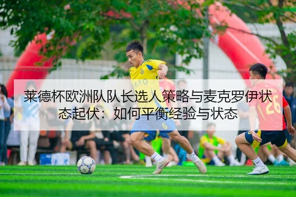 莱德杯欧洲队队长选人策略与麦克罗伊状态起伏：如何平衡经验与状态