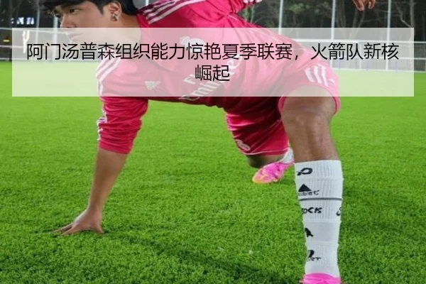 阿门汤普森组织能力惊艳夏季联赛，火箭队新核崛起