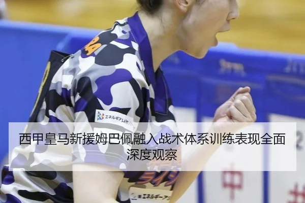 西甲皇马新援姆巴佩融入战术体系训练表现全面深度观察